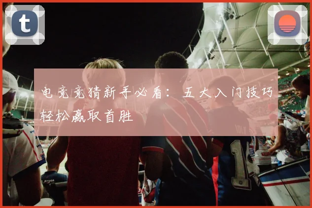 电竞竞猜新手必看：五大入门技巧轻松赢取首胜