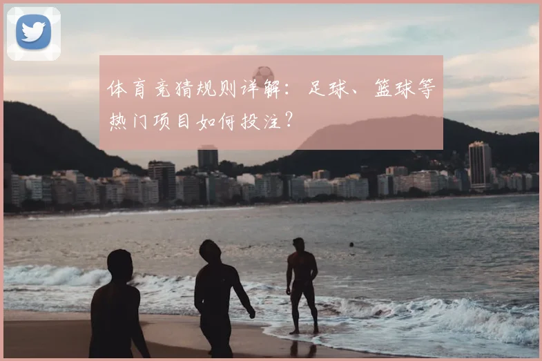 体育竞猜规则详解：足球、篮球等热门项目如何投注？
