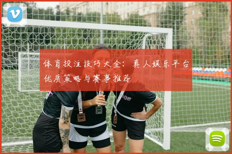 体育投注技巧大全：真人娱乐平台优质策略与赛事推荐