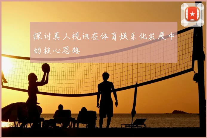 探讨真人视讯在体育娱乐化发展中的核心思路