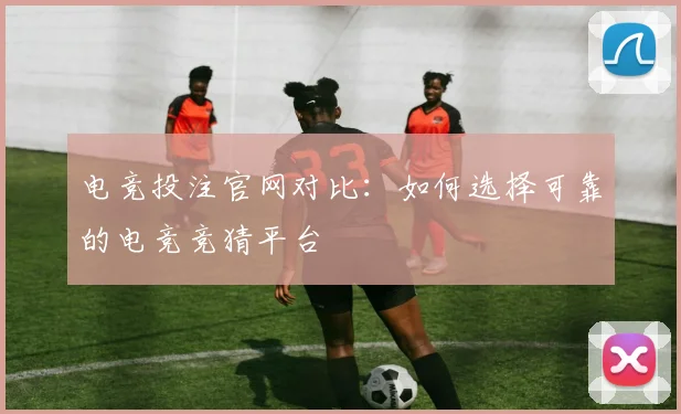 电竞投注官网对比：如何选择可靠的电竞竞猜平台