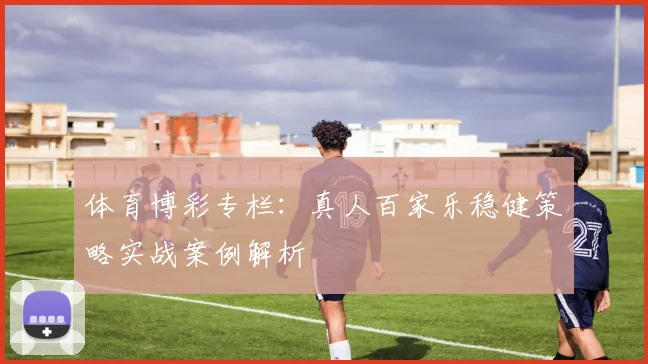 体育博彩专栏：真人百家乐稳健策略实战案例解析