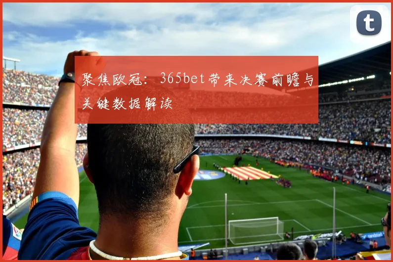 聚焦欧冠：365bet带来决赛前瞻与关键数据解读