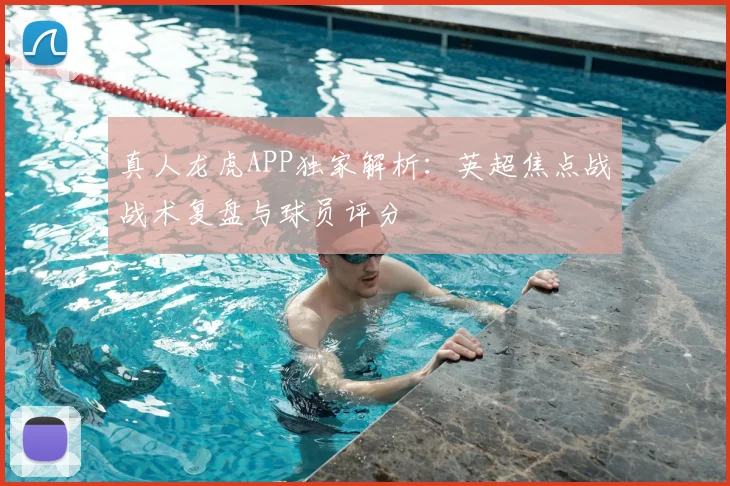 真人龙虎APP独家解析：英超焦点战战术复盘与球员评分