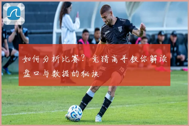 如何分析比赛？竞猜高手教你解读盘口与数据的秘诀