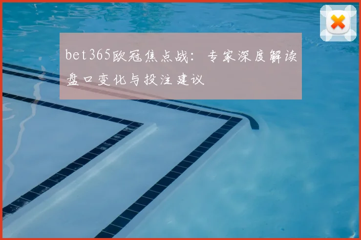 bet365欧冠焦点战：专家深度解读盘口变化与投注建议