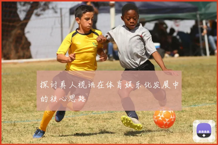 探讨真人视讯在体育娱乐化发展中的核心思路