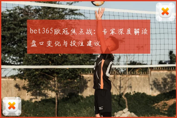 bet365欧冠焦点战：专家深度解读盘口变化与投注建议