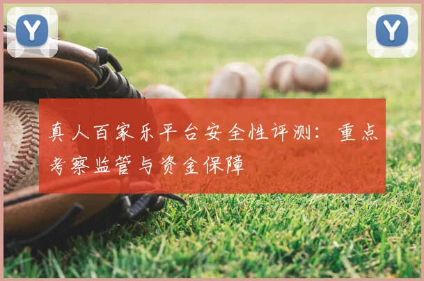 真人百家乐平台安全性评测：重点考察监管与资金保障
