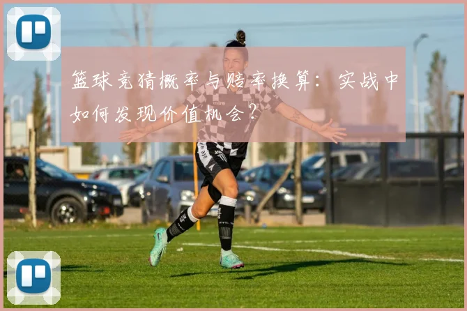篮球竞猜概率与赔率换算：实战中如何发现价值机会？