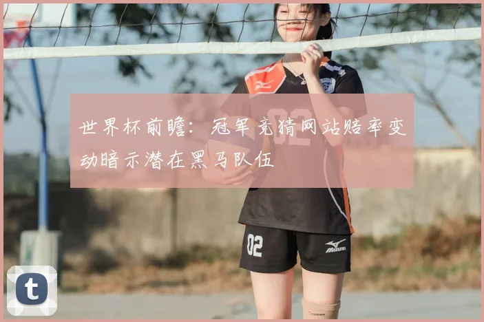 世界杯前瞻：冠军竞猜网站赔率变动暗示潜在黑马队伍