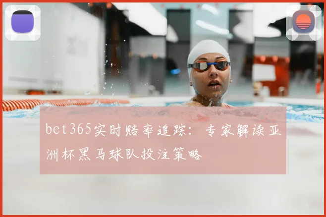 bet365实时赔率追踪：专家解读亚洲杯黑马球队投注策略
