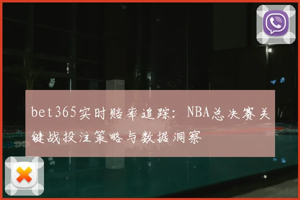 bet365实时赔率追踪：NBA总决赛关键战投注策略与数据洞察