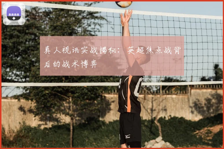 真人视讯实战揭秘：英超焦点战背后的战术博弈