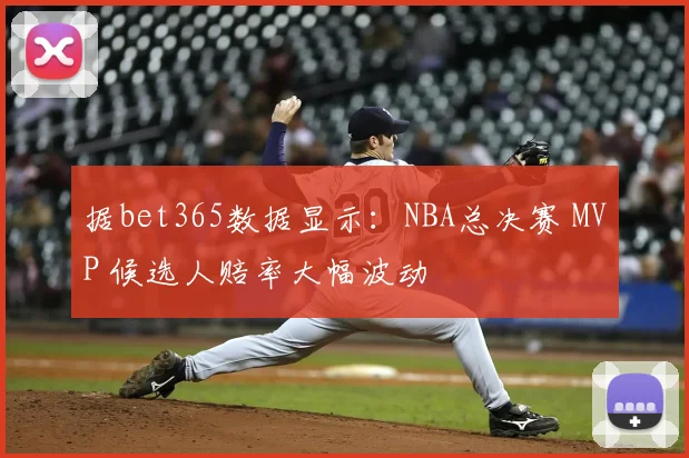 据bet365数据显示：NBA总决赛 MVP 候选人赔率大幅波动