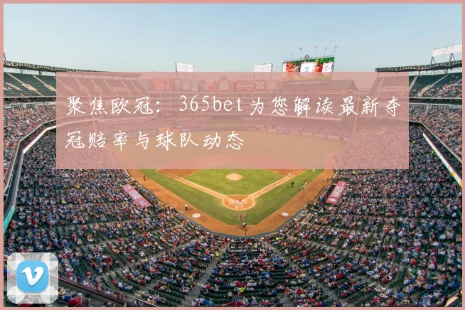 聚焦欧冠：365bet为您解读最新夺冠赔率与球队动态