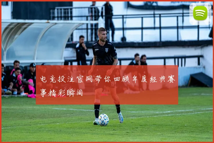电竞投注官网带你回顾年度经典赛事精彩瞬间