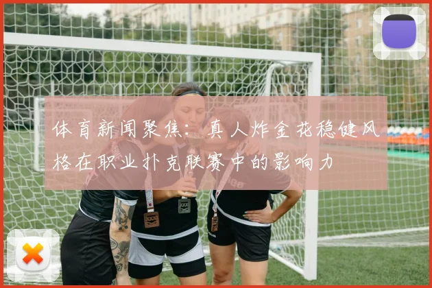 体育新闻聚焦：真人炸金花稳健风格在职业扑克联赛中的影响力