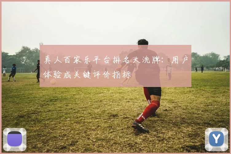 真人百家乐平台排名大洗牌：用户体验成关键评价指标