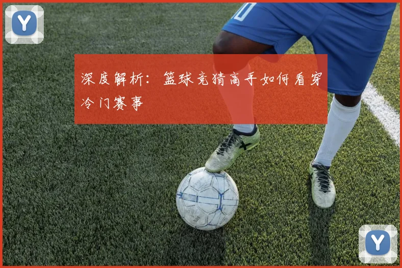 深度解析：篮球竞猜高手如何看穿冷门赛事