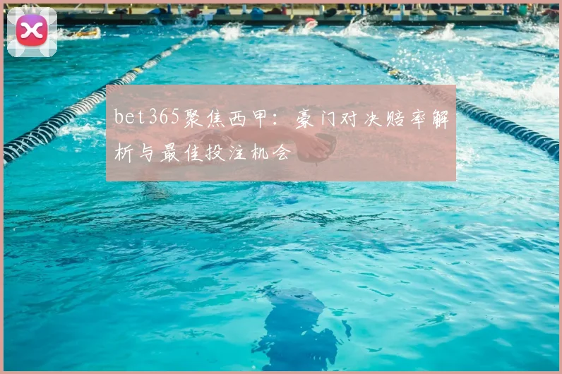 bet365聚焦西甲：豪门对决赔率解析与最佳投注机会