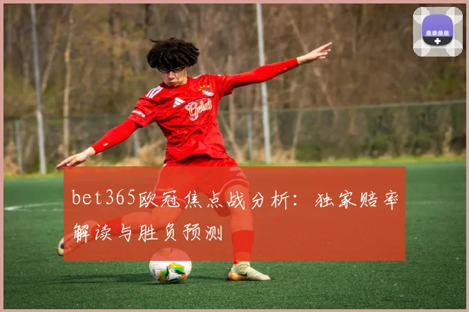bet365欧冠焦点战分析：独家赔率解读与胜负预测