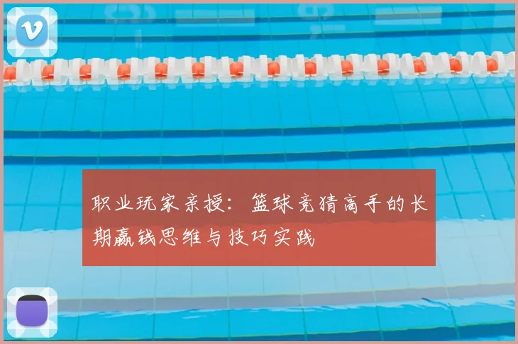 职业玩家亲授：篮球竞猜高手的长期赢钱思维与技巧实践