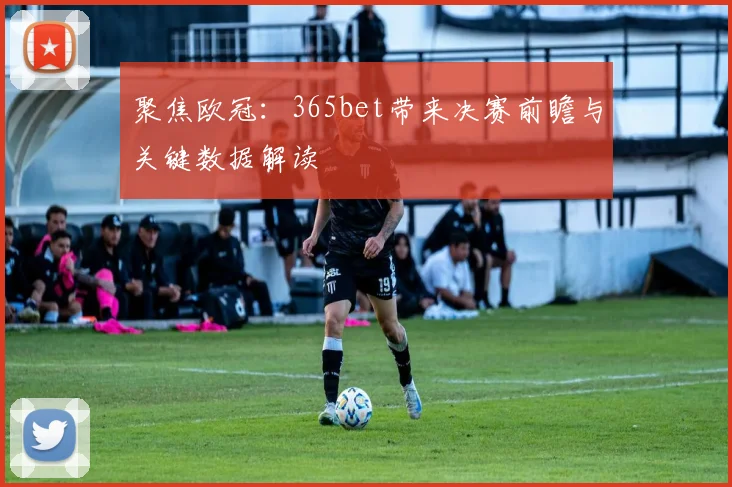 聚焦欧冠：365bet带来决赛前瞻与关键数据解读