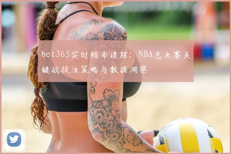 bet365实时赔率追踪：NBA总决赛关键战投注策略与数据洞察