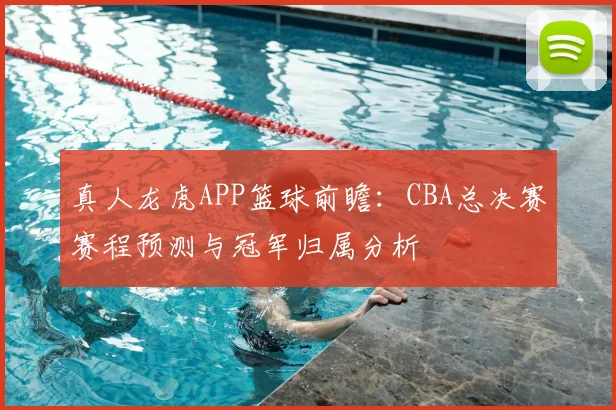 真人龙虎APP篮球前瞻：CBA总决赛赛程预测与冠军归属分析