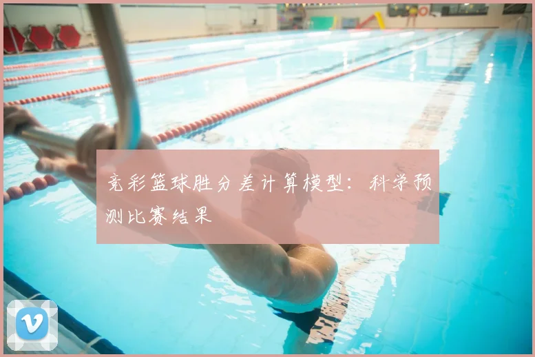 竞彩篮球胜分差计算模型：科学预测比赛结果