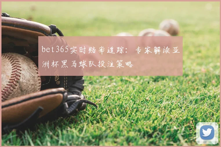 bet365实时赔率追踪：专家解读亚洲杯黑马球队投注策略