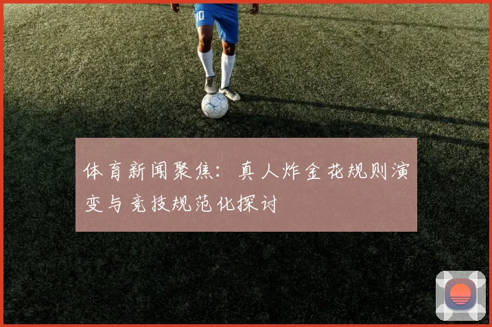 体育新闻聚焦：真人炸金花规则演变与竞技规范化探讨