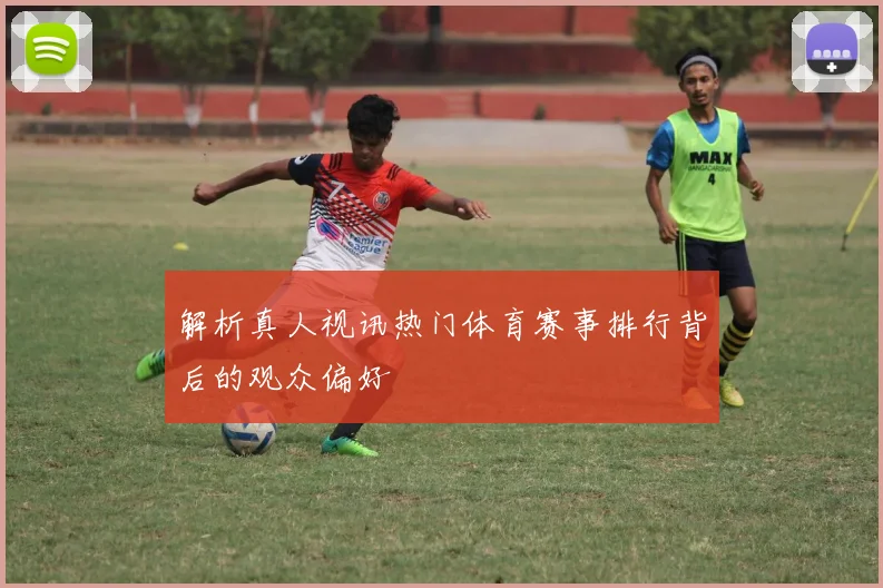 解析真人视讯热门体育赛事排行背后的观众偏好