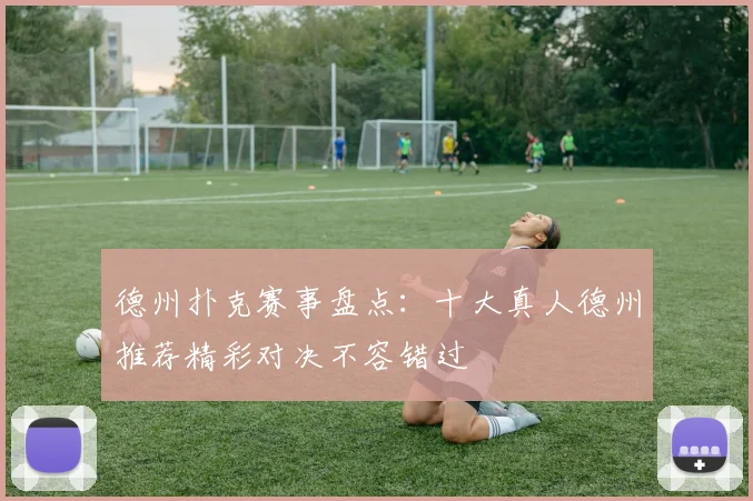 德州扑克赛事盘点：十大真人德州推荐精彩对决不容错过
