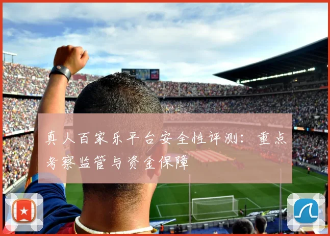 真人百家乐平台安全性评测：重点考察监管与资金保障