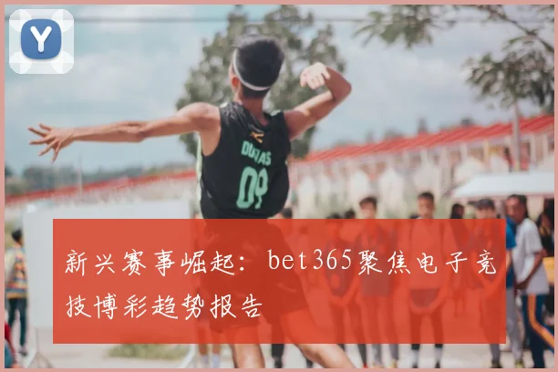新兴赛事崛起：bet365聚焦电子竞技博彩趋势报告