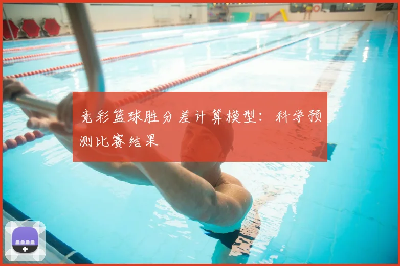 竞彩篮球胜分差计算模型：科学预测比赛结果