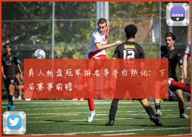 真人轮盘冠军排名争夺白热化：下届赛事前瞻