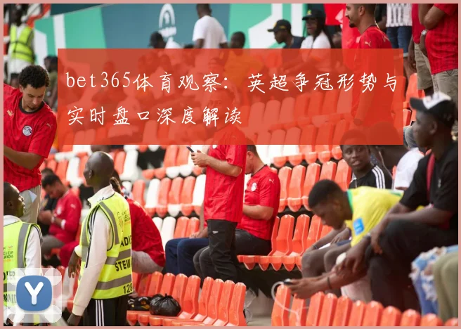 bet365体育观察：英超争冠形势与实时盘口深度解读
