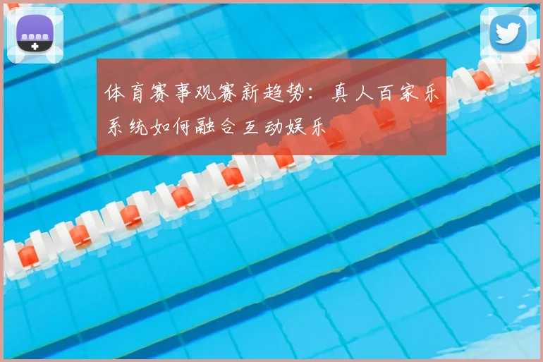 体育赛事观赛新趋势：真人百家乐系统如何融合互动娱乐