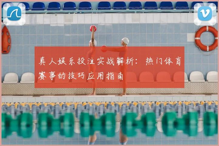 真人娱乐投注实战解析：热门体育赛事的技巧应用指南