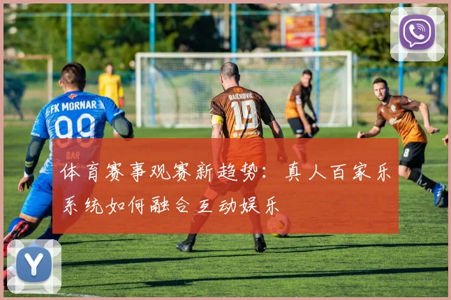体育赛事观赛新趋势：真人百家乐系统如何融合互动娱乐