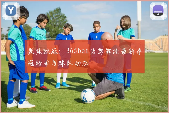 聚焦欧冠：365bet为您解读最新夺冠赔率与球队动态