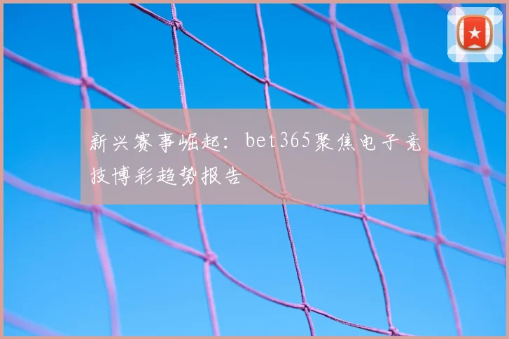 新兴赛事崛起：bet365聚焦电子竞技博彩趋势报告