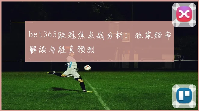 bet365欧冠焦点战分析：独家赔率解读与胜负预测