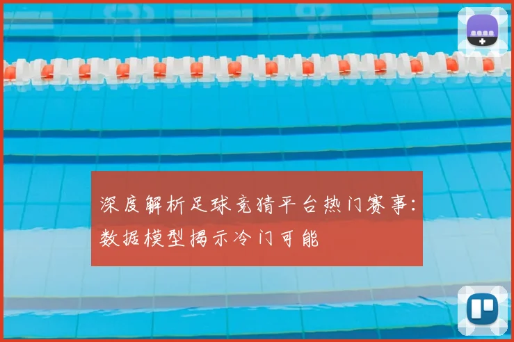 深度解析足球竞猜平台热门赛事：数据模型揭示冷门可能