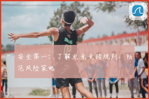 安全第一：了解电竞竞猜规则，防范风险策略
