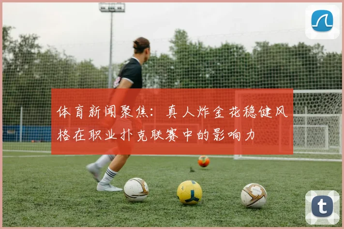 体育新闻聚焦：真人炸金花稳健风格在职业扑克联赛中的影响力