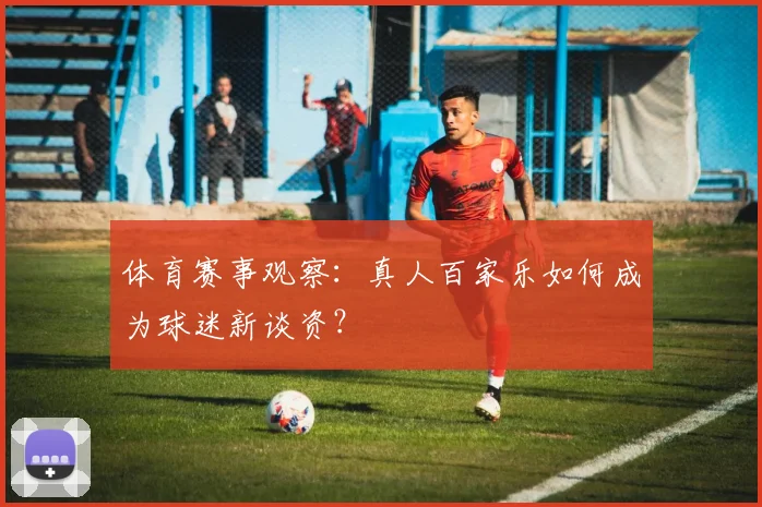 体育赛事观察：真人百家乐如何成为球迷新谈资？